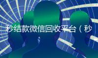 秒结款微信回收平台（秒结款微信回收平台是真的吗）