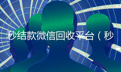 秒结款微信回收平台(秒结款微信回收平台是真的吗)