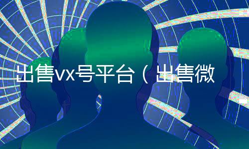 出售vx号平台(出售微信账号)