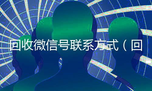 回收微信号联系方式(回收微信号联系方式怎么填)