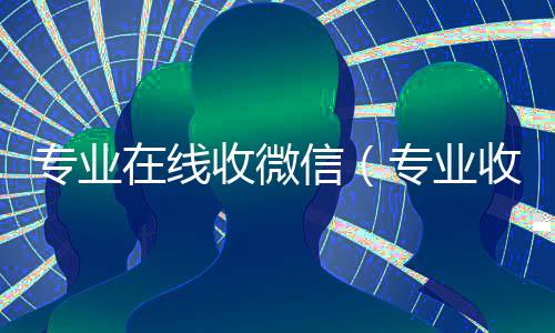 专业在线收微信(专业收微信的平台)