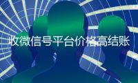 收微信号平台价格高结账快（收微信号平台 用什么平台）