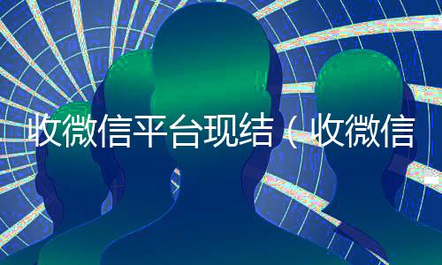 收微信平台现结(收微信号现结)