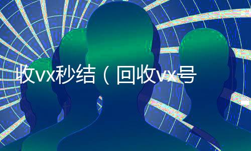 收vx秒结(回收vx号秒结联系方式)