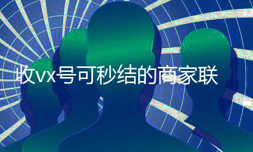 收vx号可秒结的商家联系方式(收vx号秒结账)