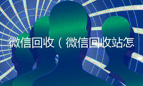 微信回收(微信回收站怎么找)