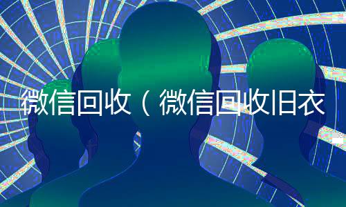 微信回收(微信回收旧衣服小程序哪个好)