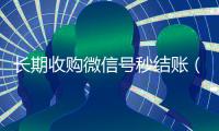 长期收购微信号秒结账（收购微信号秒结账的说坑网）
