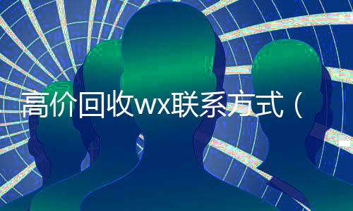 高价回收wx联系方式(高价微信回收)