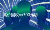 高价回收vx300元秒结（回收价钱）