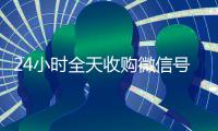 24小时全天收购微信号（vx回收联系方式）