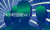 24小时回收vx（24小时回收vx联系方式）