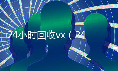 24小时回收vx(24小时回收vx联系方式)