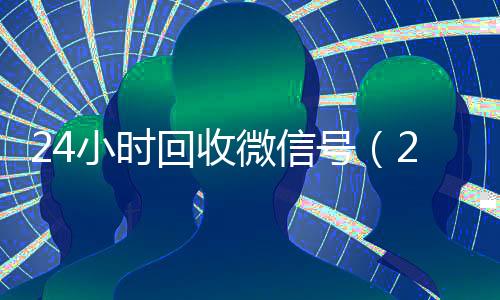 24小时回收微信号(24小时回收微信号先给钱)