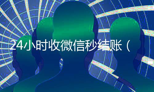 24小时收微信秒结账(24小时到账微信)