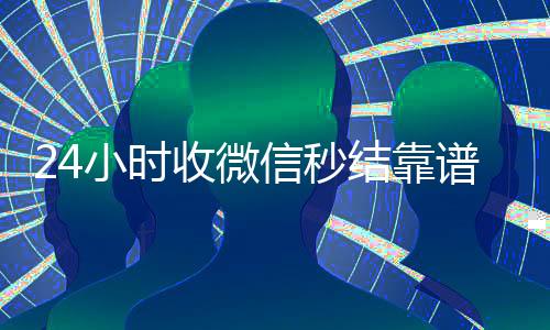 24小时收微信秒结靠谱吗（收微信秒结平台）