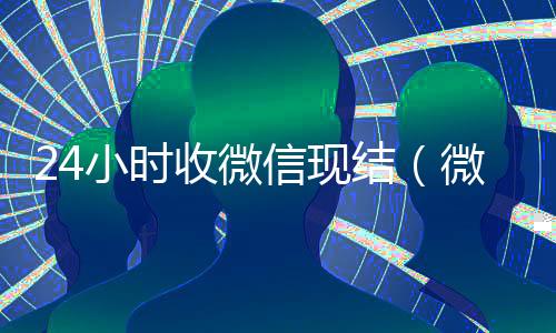 24小时收微信现结(微信24小时到账会不会收不到)